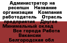 Администратор на ресепшн › Название организации ­ Компания-работодатель › Отрасль предприятия ­ Другое › Минимальный оклад ­ 25 000 - Все города Работа » Вакансии   . Белгородская обл.,Белгород г.